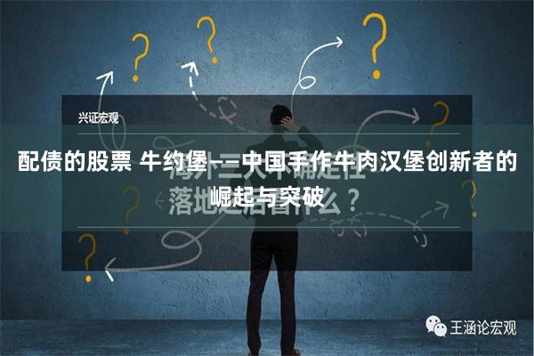 配债的股票 牛约堡——中国手作牛肉汉堡创新者的崛起与突破