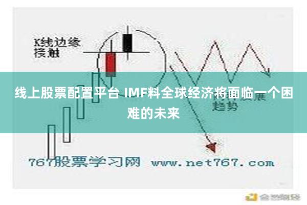 线上股票配置平台 IMF料全球经济将面临一个困难的未来