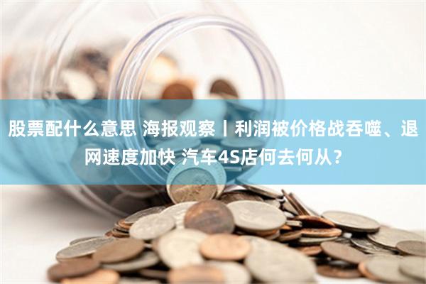 股票配什么意思 海报观察丨利润被价格战吞噬、退网速度加快 汽车4S店何去何从？