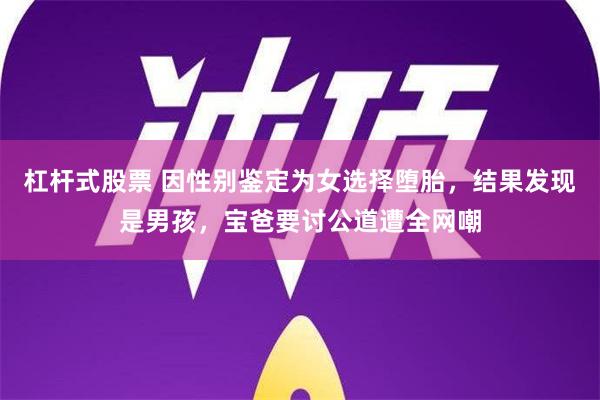 杠杆式股票 因性别鉴定为女选择堕胎，结果发现是男孩，宝爸要讨公道遭全网嘲