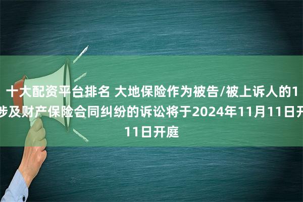 十大配资平台排名 大地保险作为被告/被上诉人的1起涉及财产保险合同纠纷的诉讼将于2024年11月11日开庭