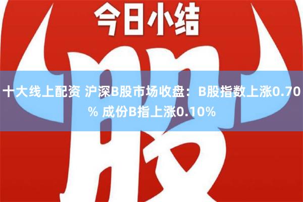 十大线上配资 沪深B股市场收盘：B股指数上涨0.70% 成份B指上涨0.10%