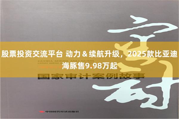 股票投资交流平台 动力＆续航升级，2025款比亚迪海豚售9.98万起