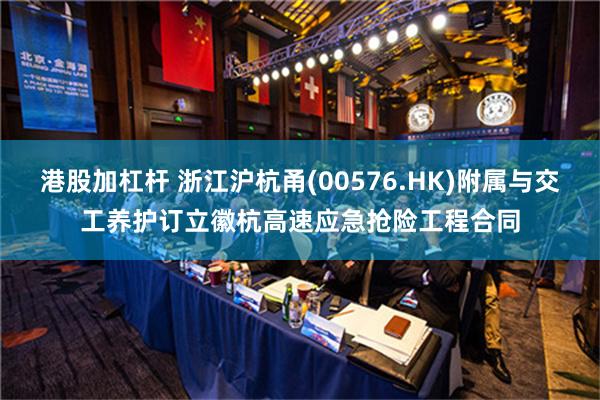 港股加杠杆 浙江沪杭甬(00576.HK)附属与交工养护订立徽杭高速应急抢险工程合同