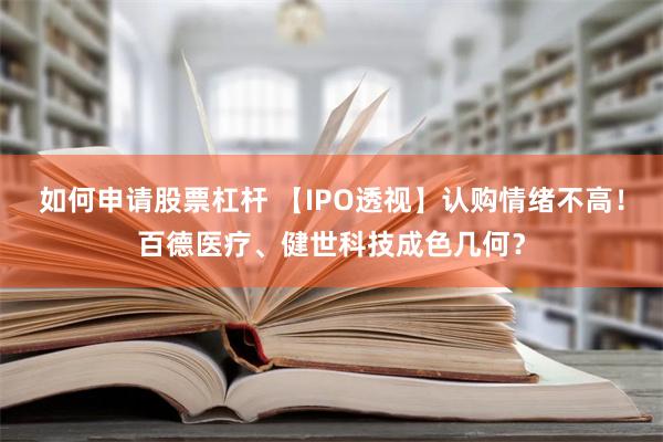 如何申请股票杠杆 【IPO透视】认购情绪不高！百德医疗、健世科技成色几何？