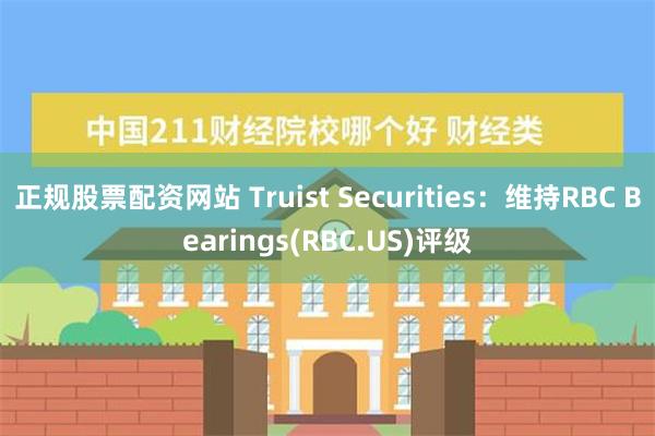 正规股票配资网站 Truist Securities：维持RBC Bearings(RBC.US)评级