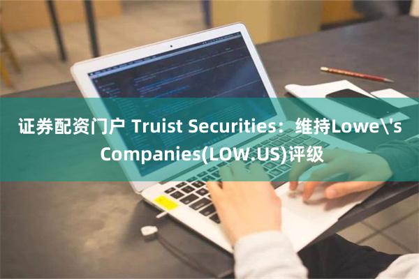 证券配资门户 Truist Securities：维持Lowe's Companies(LOW.US)评级