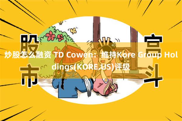 炒股怎么融资 TD Cowen：维持Kore Group Holdings(KORE.US)评级