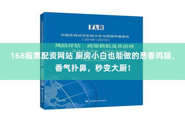 168股票配资网站 厨房小白也能做的葱香鸡腿，香气扑鼻，秒变大厨！