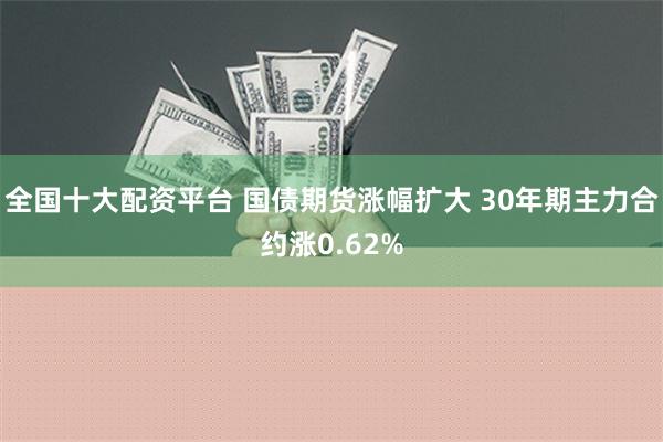 全国十大配资平台 国债期货涨幅扩大 30年期主力合约涨0.62%