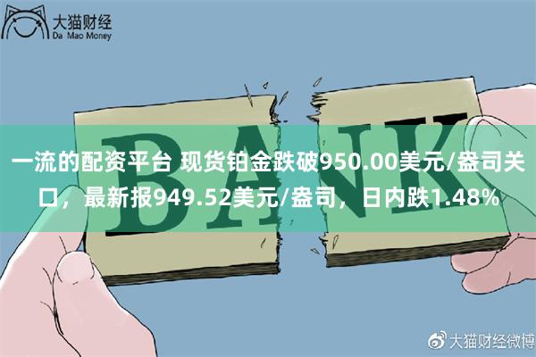 一流的配资平台 现货铂金跌破950.00美元/盎司关口，最新报949.52美元/盎司，日内跌1.48%