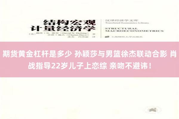 期货黄金杠杆是多少 孙颖莎与男篮徐杰联动合影 肖战指导22岁儿子上恋综 亲吻不避讳！