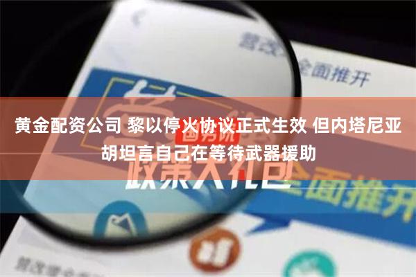 黄金配资公司 黎以停火协议正式生效 但内塔尼亚胡坦言自己在等待武器援助