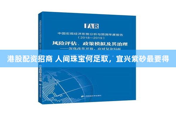 港股配资招商 人间珠宝何足取，宜兴紫砂最要得