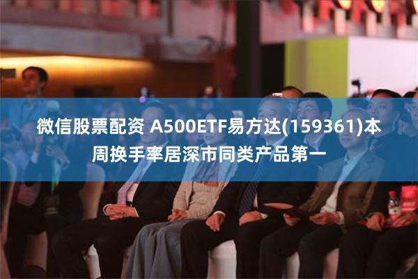 微信股票配资 A500ETF易方达(159361)本周换手率居深市同类产品第一