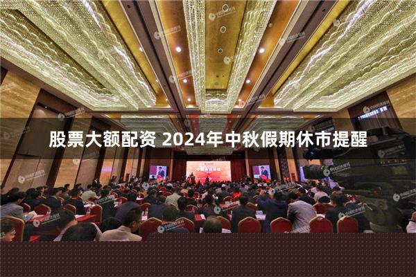 股票大额配资 2024年中秋假期休市提醒