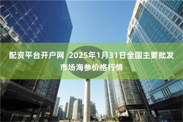 配资平台开户网  2025年1月31日全国主要批发市场海参价格行情