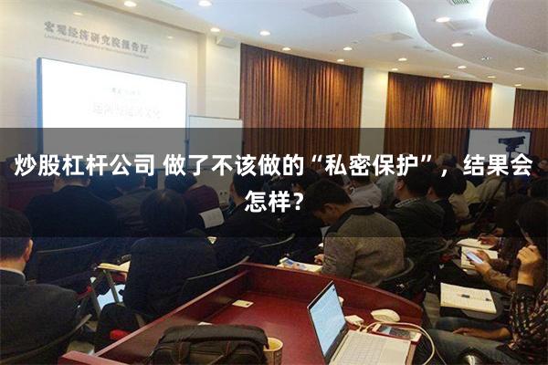 炒股杠杆公司 做了不该做的“私密保护”，结果会怎样？